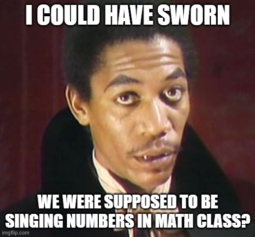 I COULD HAVE SWORN WE WERE SUPPOSED TO BE SINGING NUMBERS IN MATH CLASS? | image tagged in i could have sworn | made w/ Imgflip meme maker