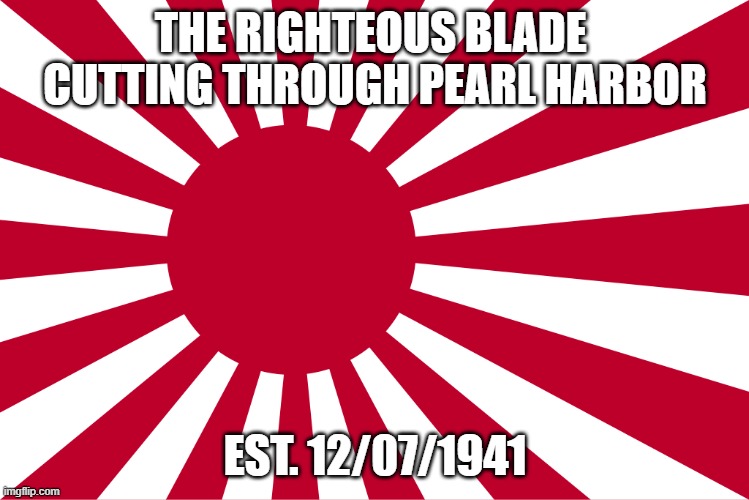 ? | THE RIGHTEOUS BLADE 
CUTTING THROUGH PEARL HARBOR; EST. 12/07/1941 | image tagged in history,salute,respect,love,support,japan | made w/ Imgflip meme maker