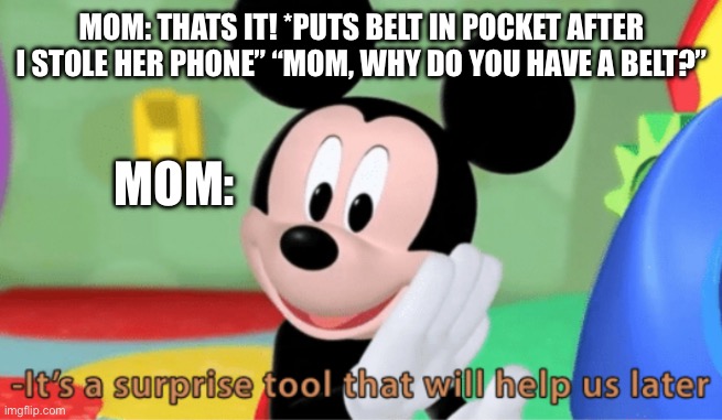 Its a suprise tool that will help us later ;) | MOM: THATS IT! *PUTS BELT IN POCKET AFTER I STOLE HER PHONE” “MOM, WHY DO YOU HAVE A BELT?”; MOM: | image tagged in its a suprise tool that will help us later,mickey mouse,mom,parents | made w/ Imgflip meme maker