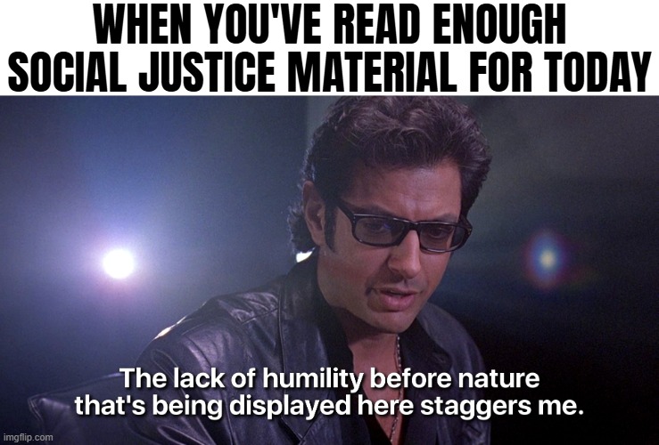 WHEN YOU'VE READ ENOUGH SOCIAL JUSTICE MATERIAL FOR TODAY | image tagged in social justice,jurassic park | made w/ Imgflip meme maker