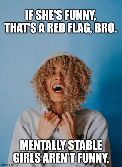 She brings a lot to the table | IF SHE'S FUNNY, THAT'S A RED FLAG, BRO. MENTALLY STABLE GIRLS AREN'T FUNNY. | image tagged in red flag | made w/ Imgflip meme maker