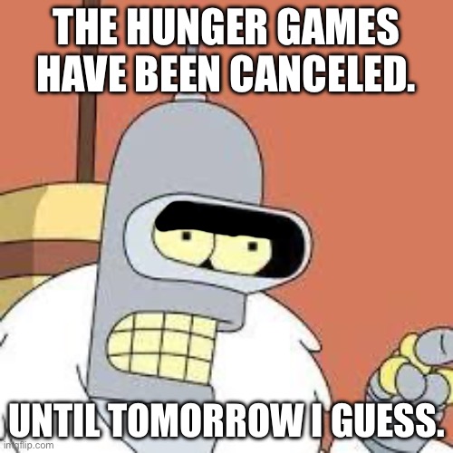 bender blackjack and hookers | THE HUNGER GAMES HAVE BEEN CANCELED. UNTIL TOMORROW I GUESS. | image tagged in bender blackjack and hookers | made w/ Imgflip meme maker