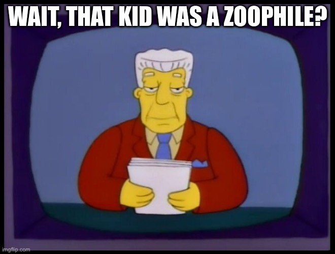 oh……. oops. | WAIT, THAT KID WAS A ZOOPHILE? | image tagged in kent brockman | made w/ Imgflip meme maker