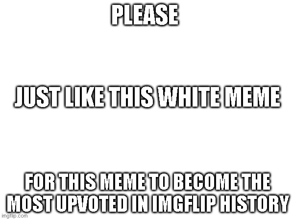 The most Upvote | PLEASE; JUST LIKE THIS WHITE MEME; FOR THIS MEME TO BECOME THE MOST UPVOTED IN IMGFLIP HISTORY | image tagged in votes positifs,imgflip,utilisateurs d'imgflip | made w/ Imgflip meme maker