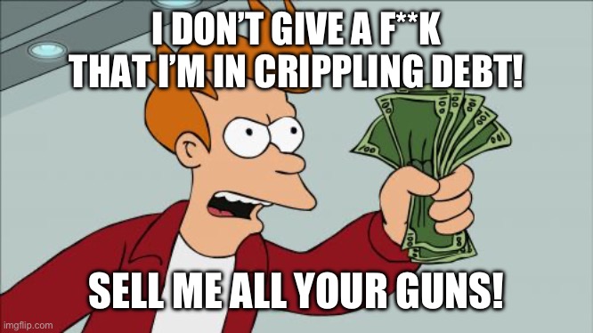 Shut Up And Take My Money Fry | I DON’T GIVE A F**K THAT I’M IN CRIPPLING DEBT! SELL ME ALL YOUR GUNS! | image tagged in memes,shut up and take my money fry | made w/ Imgflip meme maker