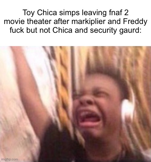 Toy Chica simps leaving fnaf 2 movie theater after markiplier and Freddy fuck but not Chica and security gaurd: | image tagged in whiteboard,screaming kid witch headphones | made w/ Imgflip meme maker