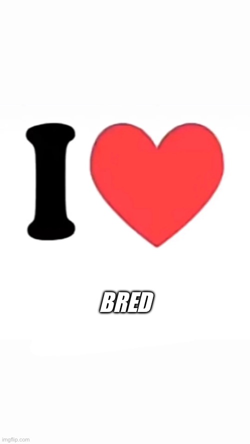 Bred??? | BRED | image tagged in i heart | made w/ Imgflip meme maker