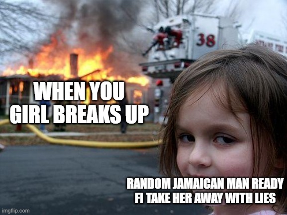 IT HOT DAWG | WHEN YOU GIRL BREAKS UP; RANDOM JAMAICAN MAN READY FI TAKE HER AWAY WITH LIES | image tagged in memes,disaster girl | made w/ Imgflip meme maker