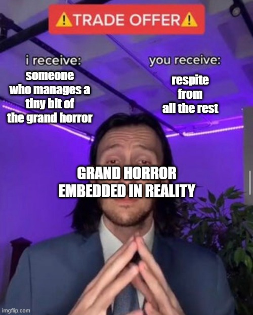 respite from horror | someone who manages a tiny bit of the grand horror; respite from all the rest; GRAND HORROR EMBEDDED IN REALITY | image tagged in i receive you receive,horror,existentialism,psychology,lovecraft,cthulhu | made w/ Imgflip meme maker