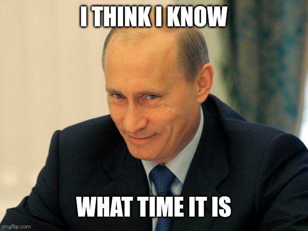 vladimir putin smiling | I THINK I KNOW WHAT TIME IT IS | image tagged in vladimir putin smiling | made w/ Imgflip meme maker