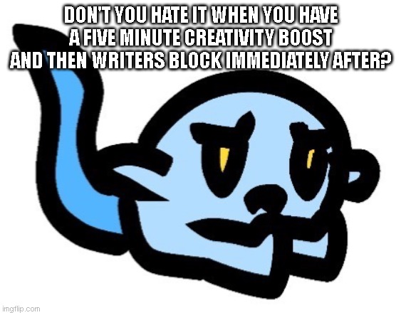 Ughhhh | DON'T YOU HATE IT WHEN YOU HAVE A FIVE MINUTE CREATIVITY BOOST AND THEN WRITERS BLOCK IMMEDIATELY AFTER? | image tagged in upset hoplash | made w/ Imgflip meme maker