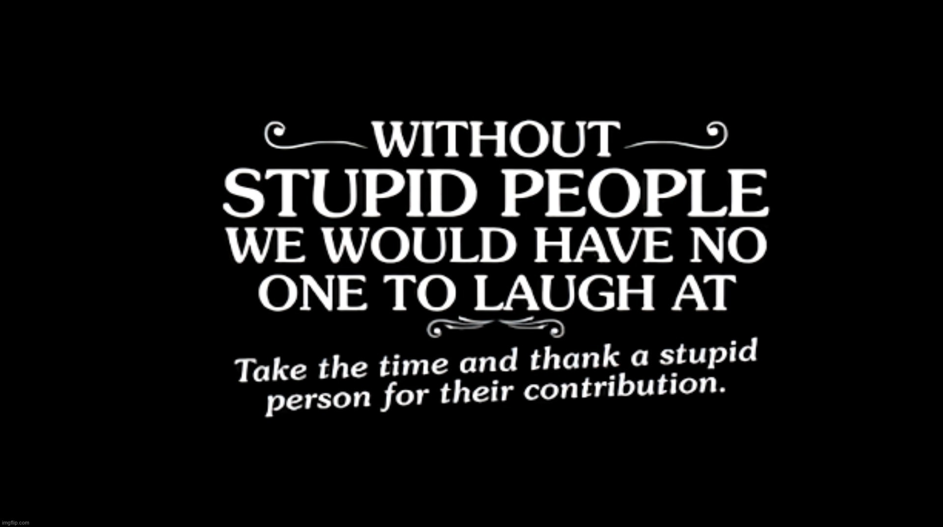 Instead of Blocking Stupid People on Social Media Comments, Thank Them For Their Comic Relief. | image tagged in stupid people,stupid people be like,special kind of stupid,stupid liberals,do you are have stupid,full retard | made w/ Imgflip meme maker