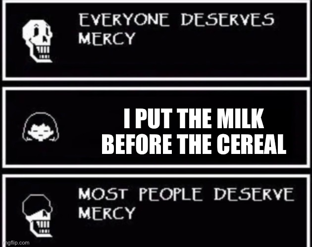 Everyone Deserves Mercy | I PUT THE MILK BEFORE THE CEREAL | image tagged in everyone deserves mercy | made w/ Imgflip meme maker