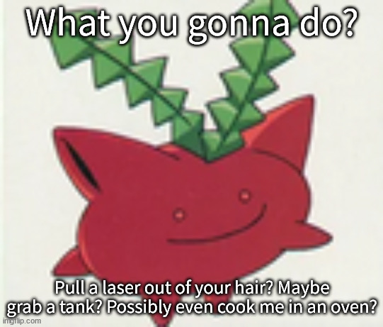 :) | What you gonna do? Pull a laser out of your hair? Maybe grab a tank? Possibly even cook me in an oven? | made w/ Imgflip meme maker