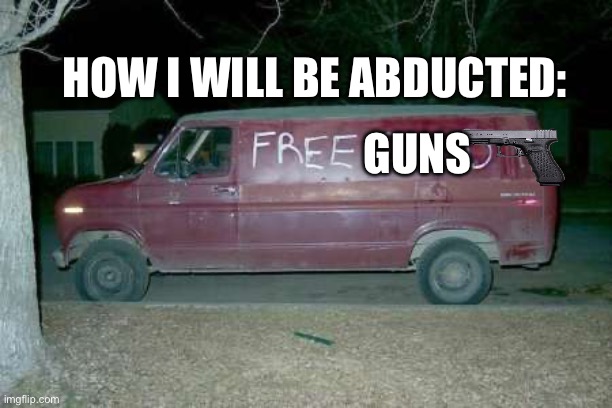 Free candy van | HOW I WILL BE ABDUCTED:; GUNS | image tagged in free candy van | made w/ Imgflip meme maker