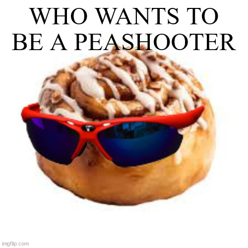 cool ass cinnamon bun | WHO WANTS TO BE A PEASHOOTER | image tagged in cool ass cinnamon bun | made w/ Imgflip meme maker