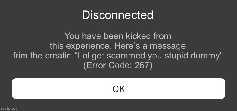 Free robux scams when they kick you: | Disconnected; You have been kicked from this experience. Here’s a message from the creator: “Lol get scammed you stupid dummy”
(Error Code: 267) | image tagged in roblox error message,roblox,scam | made w/ Imgflip meme maker