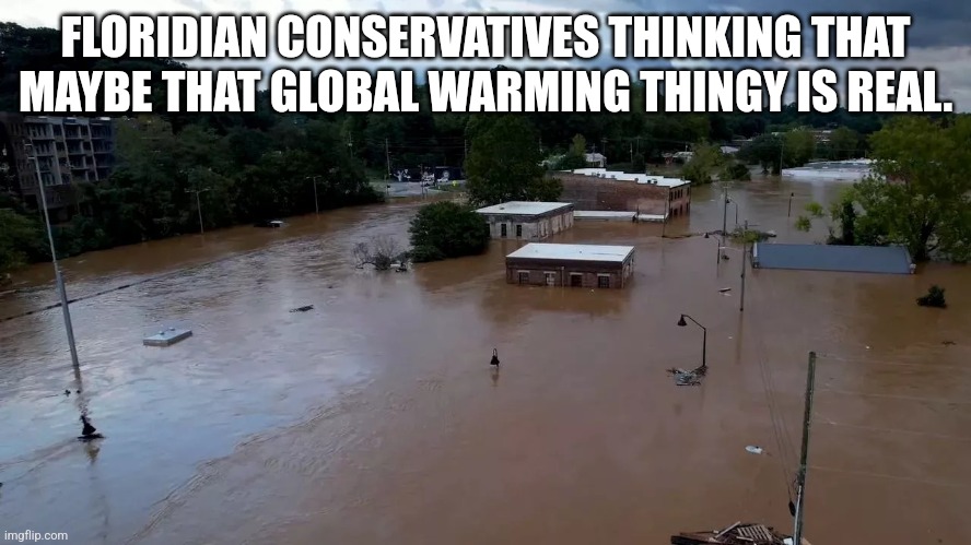 Florida global warming deniers | FLORIDIAN CONSERVATIVES THINKING THAT MAYBE THAT GLOBAL WARMING THINGY IS REAL. | image tagged in conservative,republican,maga,trump,hurricane,nevertrump | made w/ Imgflip meme maker