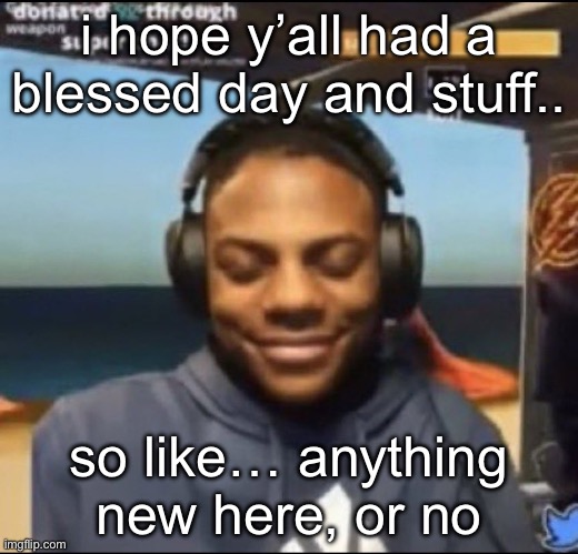 speed | i hope y’all had a blessed day and stuff.. so like… anything new here, or no | image tagged in speed | made w/ Imgflip meme maker