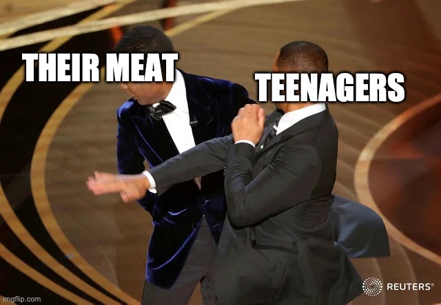 Will Smith punching Chris Rock | THEIR MEAT; TEENAGERS | image tagged in will smith punching chris rock | made w/ Imgflip meme maker