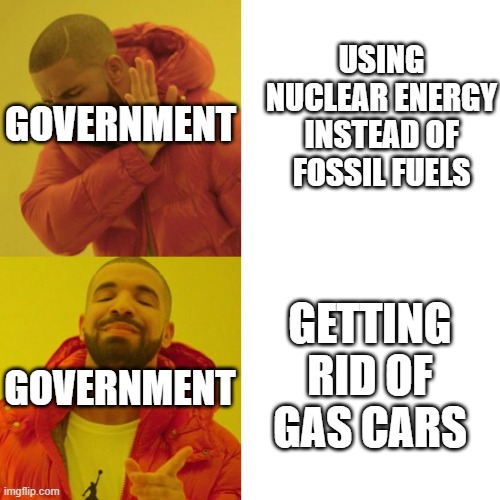 Drake Blank | USING NUCLEAR ENERGY INSTEAD OF FOSSIL FUELS; GOVERNMENT; GETTING RID OF GAS CARS; GOVERNMENT | image tagged in drake blank | made w/ Imgflip meme maker