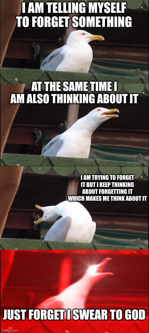 Forget about it | I AM TELLING MYSELF TO FORGET SOMETHING; AT THE SAME TIME I AM ALSO THINKING ABOUT IT; I AM TRYING TO FORGET IT BUT I KEEP THINKING ABOUT FORGETTING IT WHICH MAKES ME THINK ABOUT IT; JUST FORGET I SWEAR TO GOD | image tagged in memes,inhaling seagull | made w/ Imgflip meme maker