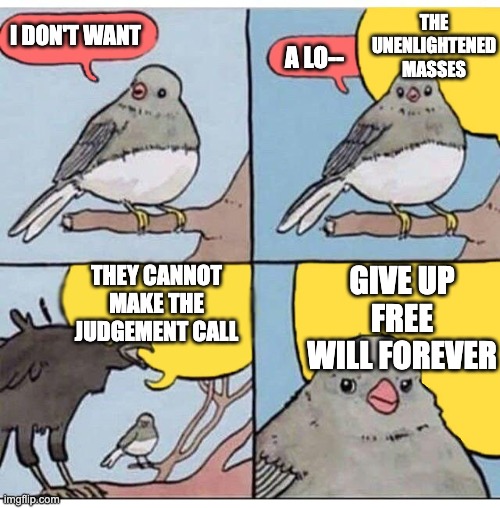 annoyed bird | THE UNENLIGHTENED MASSES; I DON'T WANT; A LO--; THEY CANNOT MAKE THE JUDGEMENT CALL; GIVE UP FREE WILL FOREVER | image tagged in annoyed bird,christmas,metal gear rising | made w/ Imgflip meme maker