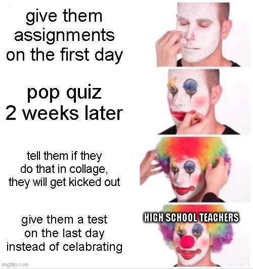 Im in middle school right know and this is true | give them assignments on the first day; pop quiz 2 weeks later; tell them if they do that in collage, they will get kicked out; HIGH SCHOOL TEACHERS; give them a test on the last day instead of celabrating | image tagged in memes,clown applying makeup,school,bad teachers | made w/ Imgflip meme maker