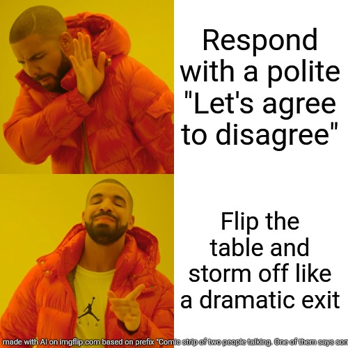 Me when someone disses one of my fave games | Respond with a polite "Let's agree to disagree"; Flip the table and storm off like a dramatic exit | image tagged in memes,drake hotline bling | made w/ Imgflip meme maker