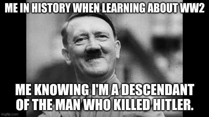 Satisfied Hitler | ME IN HISTORY WHEN LEARNING ABOUT WW2; ME KNOWING I'M A DESCENDANT OF THE MAN WHO KILLED HITLER. | image tagged in satisfied hitler | made w/ Imgflip meme maker