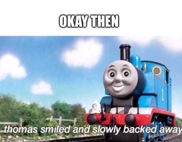 thomas smiled and slowly backed away | OKAY THEN | image tagged in thomas smiled and slowly backed away | made w/ Imgflip meme maker