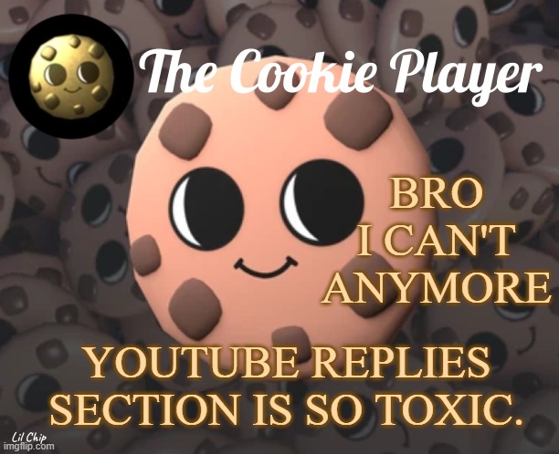 The_Cookie_Player Template | BRO I CAN'T ANYMORE; YOUTUBE REPLIES SECTION IS SO TOXIC. | image tagged in the_cookie_player template | made w/ Imgflip meme maker