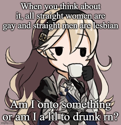 Corrin sipping tea | When you think about it, all straight women are gay and straight men are lesbian; Am I onto something or am I a lil to drunk rn? | image tagged in corrin sipping tea | made w/ Imgflip meme maker