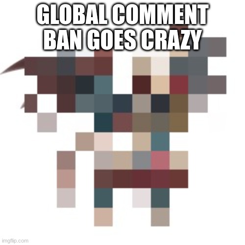 weeeeeeeeeeeeeeeeeeeeeeeeeeeeeeeeeeeeeeeeeeeeeeeeeeeeeeeeeeee | GLOBAL COMMENT BAN GOES CRAZY | image tagged in ketamine | made w/ Imgflip meme maker