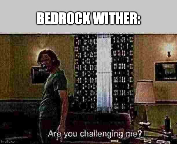 Are you challenging me? | BEDROCK WITHER: | image tagged in are you challenging me | made w/ Imgflip meme maker