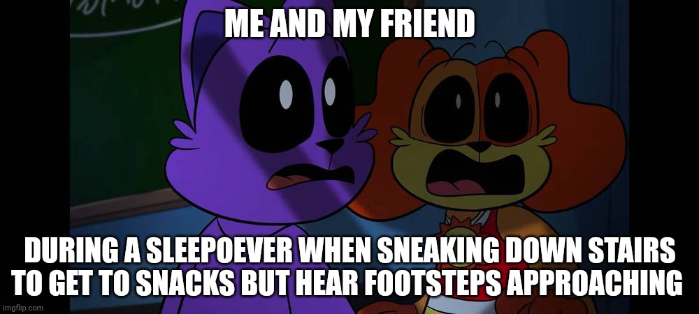 Catnap dogday | ME AND MY FRIEND; DURING A SLEEPOEVER WHEN SNEAKING DOWN STAIRS TO GET TO SNACKS BUT HEAR FOOTSTEPS APPROACHING | image tagged in catnap dogday | made w/ Imgflip meme maker