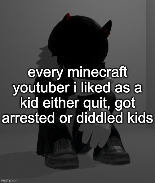 man. | every minecraft youtuber i liked as a kid either quit, got arrested or diddled kids | image tagged in depression 2 | made w/ Imgflip meme maker