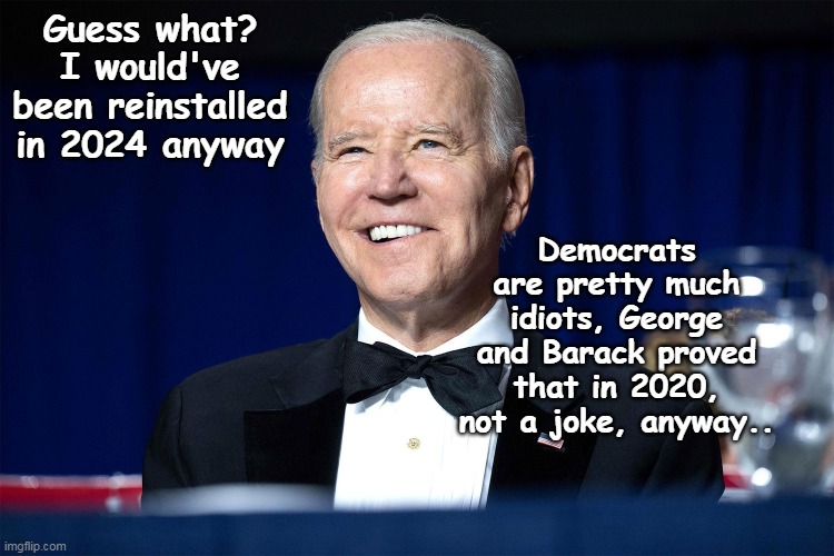 Wondering if we'd actually be better off | Guess what? I would've been reinstalled in 2024 anyway; Democrats are pretty much idiots, George and Barack proved that in 2020, not a joke, anyway.. | image tagged in biden 2024 soros obama meme | made w/ Imgflip meme maker