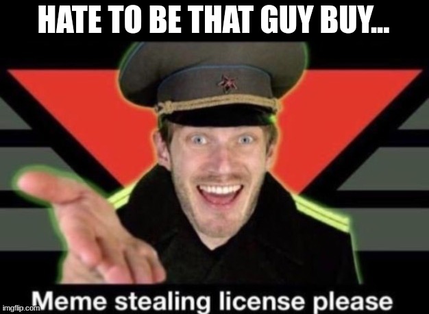 Meme stealing license please | HATE TO BE THAT GUY BUY... | image tagged in meme stealing license please | made w/ Imgflip meme maker