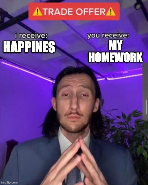 i receive you receive | MY HOMEWORK; HAPPINES | image tagged in i receive you receive | made w/ Imgflip meme maker