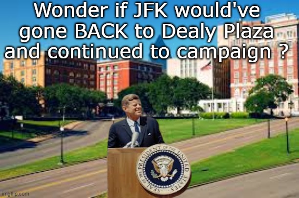 He'd  be a lot more aligned with Trump, than Kackles | Wonder if JFK would've gone BACK to Dealy Plaza and continued to campaign ? | image tagged in jfk dealy plaza meme | made w/ Imgflip meme maker