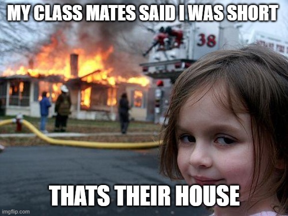 Disaster Girl Meme | MY CLASS MATES SAID I WAS SHORT; THATS THEIR HOUSE | image tagged in memes,disaster girl | made w/ Imgflip meme maker