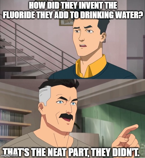 That's the neat part, you don't | HOW DID THEY INVENT THE FLUORIDE THEY ADD TO DRINKING WATER? THAT'S THE NEAT PART, THEY DIDN'T. | image tagged in that's the neat part you don't | made w/ Imgflip meme maker