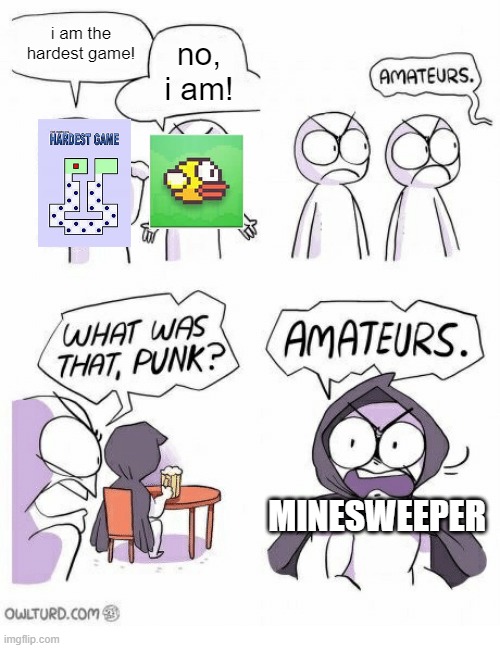 i have never won a minesweeper game in my life | i am the hardest game! no, i am! MINESWEEPER | image tagged in amateurs,funny,memes,funny memes | made w/ Imgflip meme maker