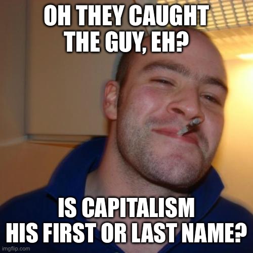 Good Guy Greg Meme | OH THEY CAUGHT THE GUY, EH? IS CAPITALISM HIS FIRST OR LAST NAME? | image tagged in memes,good guy greg | made w/ Imgflip meme maker