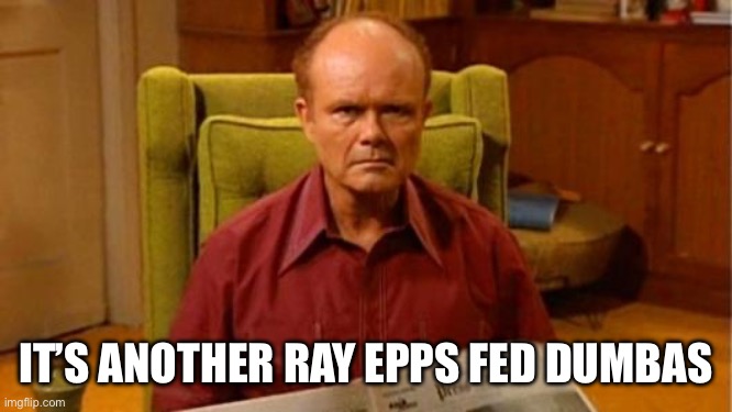 Fed Dumbass | IT’S ANOTHER RAY EPPS FED DUMBAS | image tagged in red forman dumbass | made w/ Imgflip meme maker