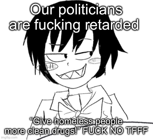 B.c. Lore | Our politicians are fucking retarded; “Give homeless people more clean drugs!” FUCK NO TFFF | image tagged in icy smirk | made w/ Imgflip meme maker