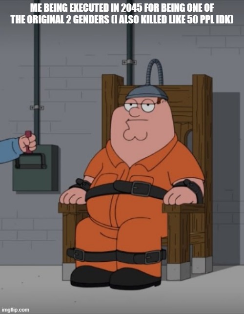 peter griffin electric chair | ME BEING EXECUTED IN 2045 FOR BEING ONE OF THE ORIGINAL 2 GENDERS (I ALSO KILLED LIKE 50 PPL IDK) | image tagged in peter griffin electric chair | made w/ Imgflip meme maker