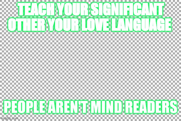 Love language | TEACH YOUR SIGNIFICANT OTHER YOUR LOVE LANGUAGE; PEOPLE AREN'T MIND READERS | image tagged in free | made w/ Imgflip meme maker