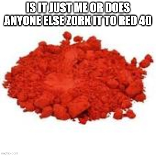 IS IT JUST ME OR DOES ANYONE ELSE ZORK IT TO RED 40; (THIS IS BAIT) | made w/ Imgflip meme maker